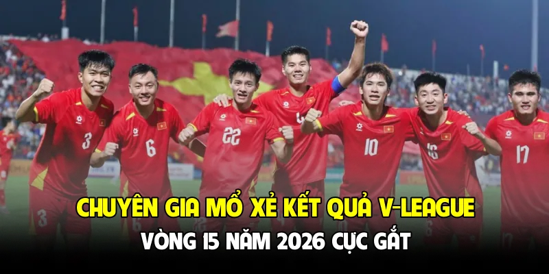 Chuyên gia mổ xẻ kết quả V-League vòng 15 năm 2026 cực gắt