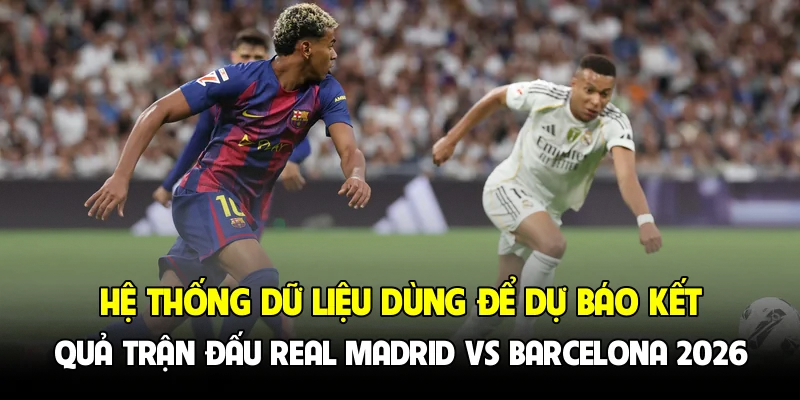 Hệ thống dữ liệu dùng để dự báo kết quả trận đấu Real Madrid vs Barcelona 2026
