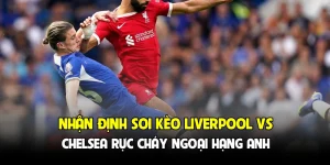 Nhận định soi kèo Liverpool vs Chelsea rực cháy Ngoại hạng Anh