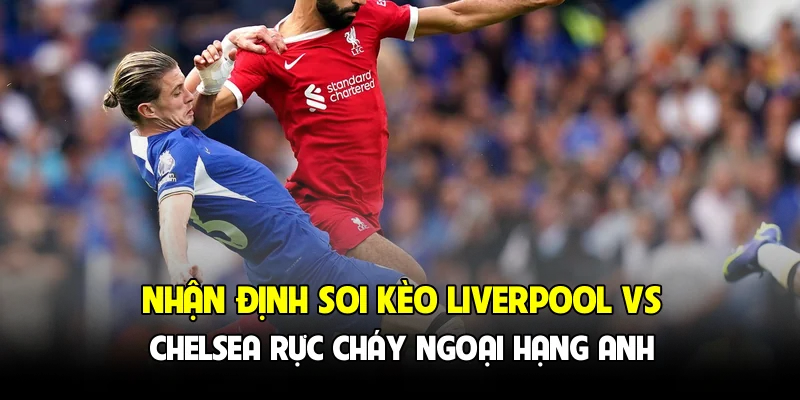 Nhận định soi kèo Liverpool vs Chelsea rực cháy Ngoại hạng Anh