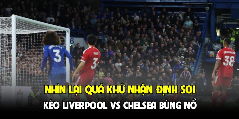 Nhìn lại quá khứ nhận định soi kèo Liverpool vs Chelsea bùng nổ