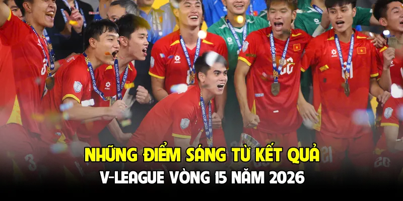 Những điểm sáng từ kết quả V-League vòng 15 năm 2026